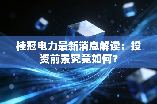 桂冠电力最新消息解读：投资前景究竟如何？