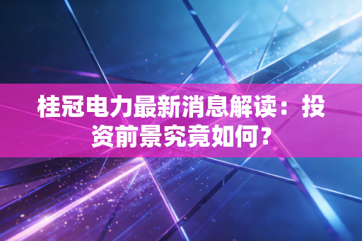桂冠电力最新消息解读：投资前景究竟如何？