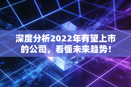 深度分析2022年有望上市的公司，看懂未来趋势！