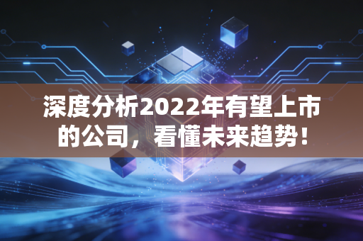 深度分析2022年有望上市的公司，看懂未来趋势！