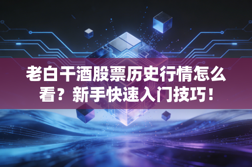 老白干酒股票历史行情怎么看？新手快速入门技巧！