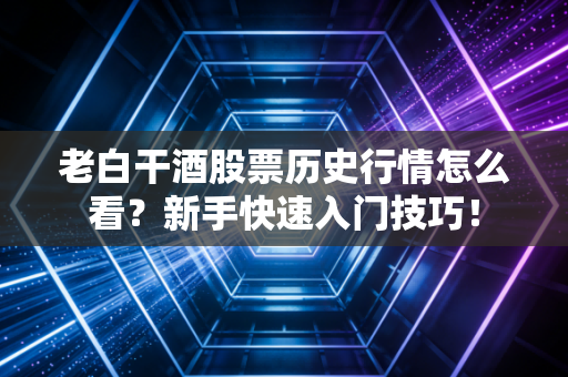老白干酒股票历史行情怎么看？新手快速入门技巧！