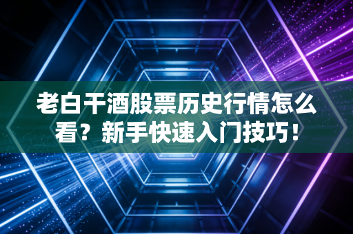 老白干酒股票历史行情怎么看？新手快速入门技巧！