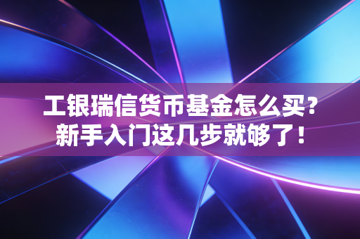 工银瑞信货币基金怎么买？新手入门这几步就够了！