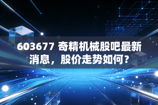 603677 奇精机械股吧最新消息，股价走势如何？