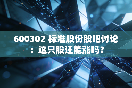 600302 标准股份股吧讨论：这只股还能涨吗？