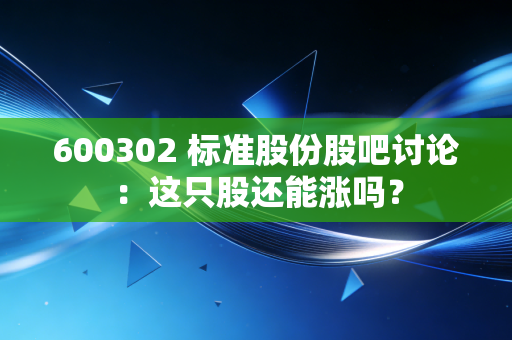 600302 标准股份股吧讨论：这只股还能涨吗？