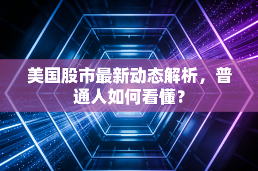 美国股市最新动态解析,普通人如何看懂?