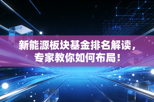 新能源板块基金排名解读，专家教你如何布局！