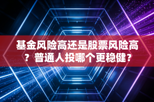 基金风险高还是股票风险高？普通人投哪个更稳健？