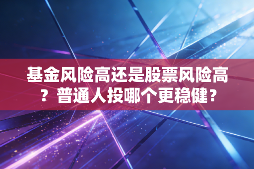 基金风险高还是股票风险高？普通人投哪个更稳健？