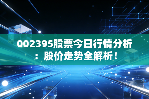 002395股票今日行情分析：股价走势全解析！