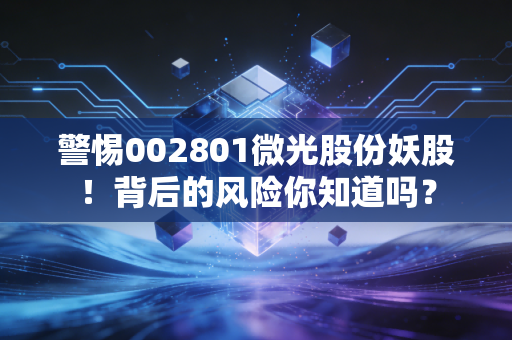 警惕002801微光股份妖股！背后的风险你知道吗？