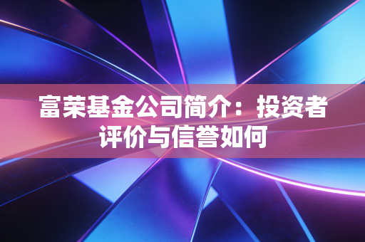 富荣基金公司简介:投资者评价与信誉如何