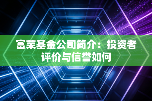 富荣基金公司简介：投资者评价与信誉如何