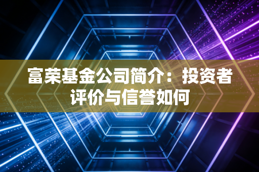 富荣基金公司简介:投资者评价与信誉如何