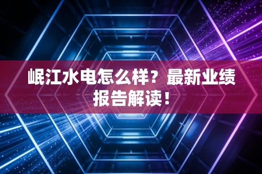 岷江水电怎么样？最新业绩报告解读！