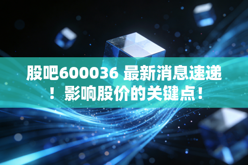 股吧600036 最新消息速递!影响股价的关键点!