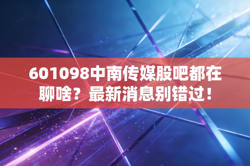 601098中南传媒股吧都在聊啥？最新消息别错过！