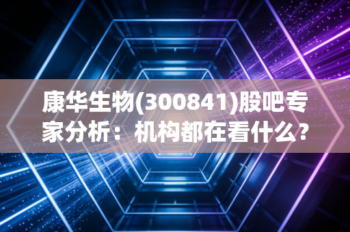 康华生物(300841)股吧专家分析:机构都在看什么?