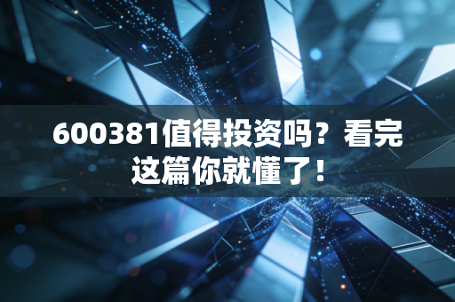 600381值得投资吗？看完这篇你就懂了！