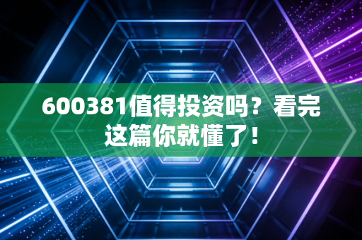 600381值得投资吗？看完这篇你就懂了！