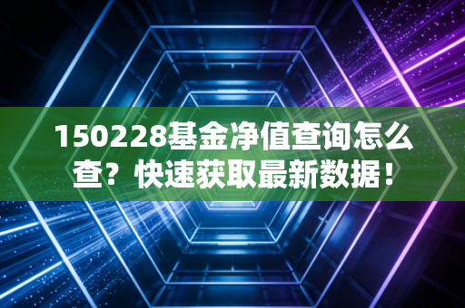 150228基金净值查询怎么查？快速获取最新数据！