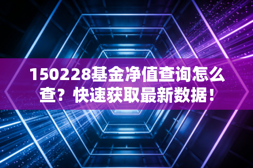 150228基金净值查询怎么查？快速获取最新数据！