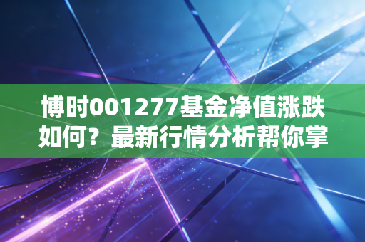 博时001277基金净值涨跌如何？最新行情分析帮你掌握！