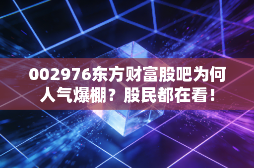 002976东方财富股吧为何人气爆棚？股民都在看！