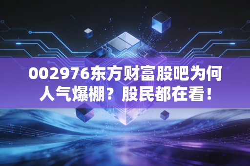 002976东方财富股吧为何人气爆棚？股民都在看！