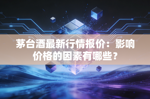 茅台酒最新行情报价：影响价格的因素有哪些？