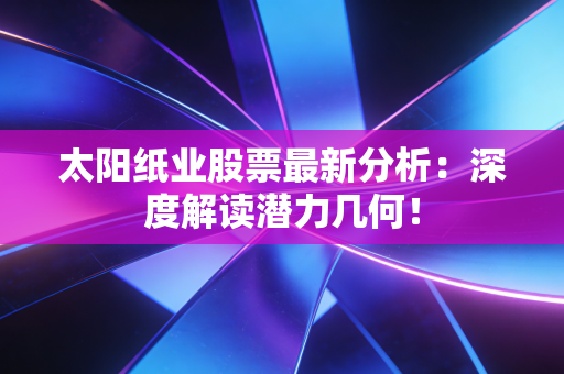太阳纸业股票最新分析:深度解读潜力几何!