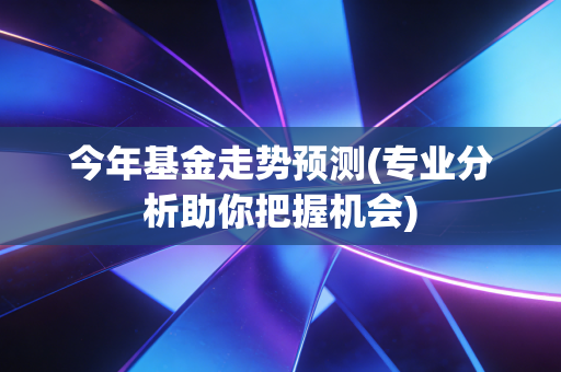 今年基金走势预测(专业分析助你把握机会)