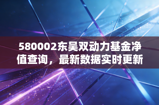 580002东吴双动力基金净值查询，最新数据实时更新！