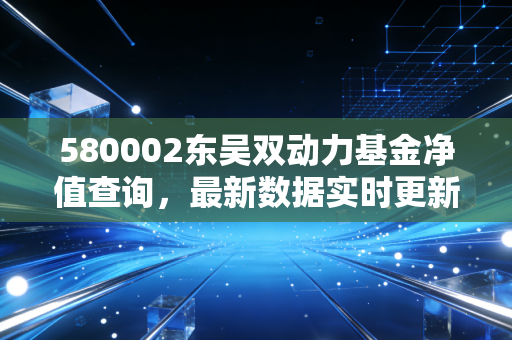 580002东吴双动力基金净值查询，最新数据实时更新！