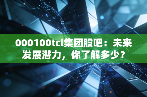 000100tcl集团股吧：未来发展潜力，你了解多少？