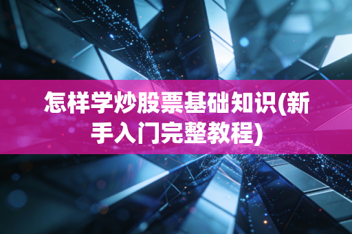 怎样学炒股票基础知识(新手入门完整教程)