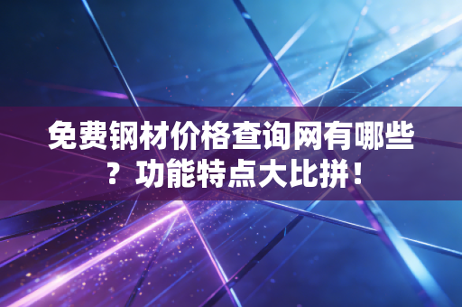 免费钢材价格查询网有哪些？功能特点大比拼！