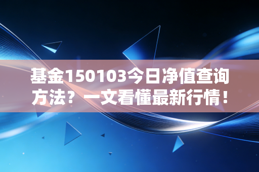 基金150103今日净值查询方法？一文看懂最新行情！