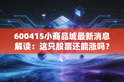 600415小商品城最新消息解读：这只股票还能涨吗？