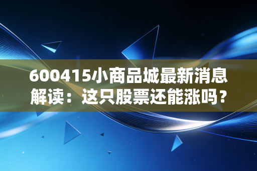 600415小商品城最新消息解读：这只股票还能涨吗？
