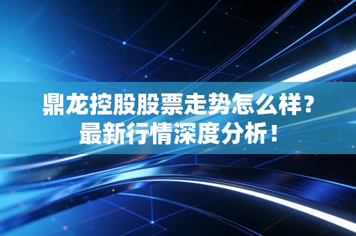 鼎龙控股股票走势怎么样？最新行情深度分析！