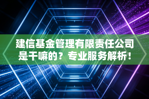 建信基金管理有限责任公司是干嘛的？专业服务解析！