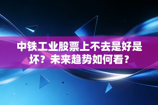 中铁工业股票上不去是好是坏？未来趋势如何看？