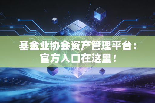 基金业协会资产管理平台：官方入口在这里！