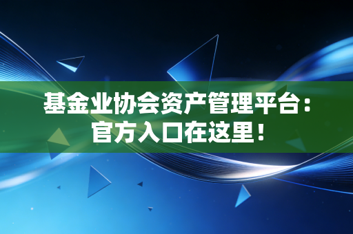 基金业协会资产管理平台：官方入口在这里！