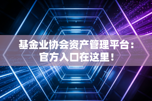 基金业协会资产管理平台：官方入口在这里！
