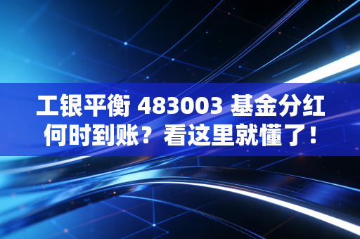 工银平衡 483003 基金分红何时到账？看这里就懂了！