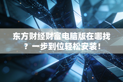 东方财经财富电脑版在哪找？一步到位轻松安装！